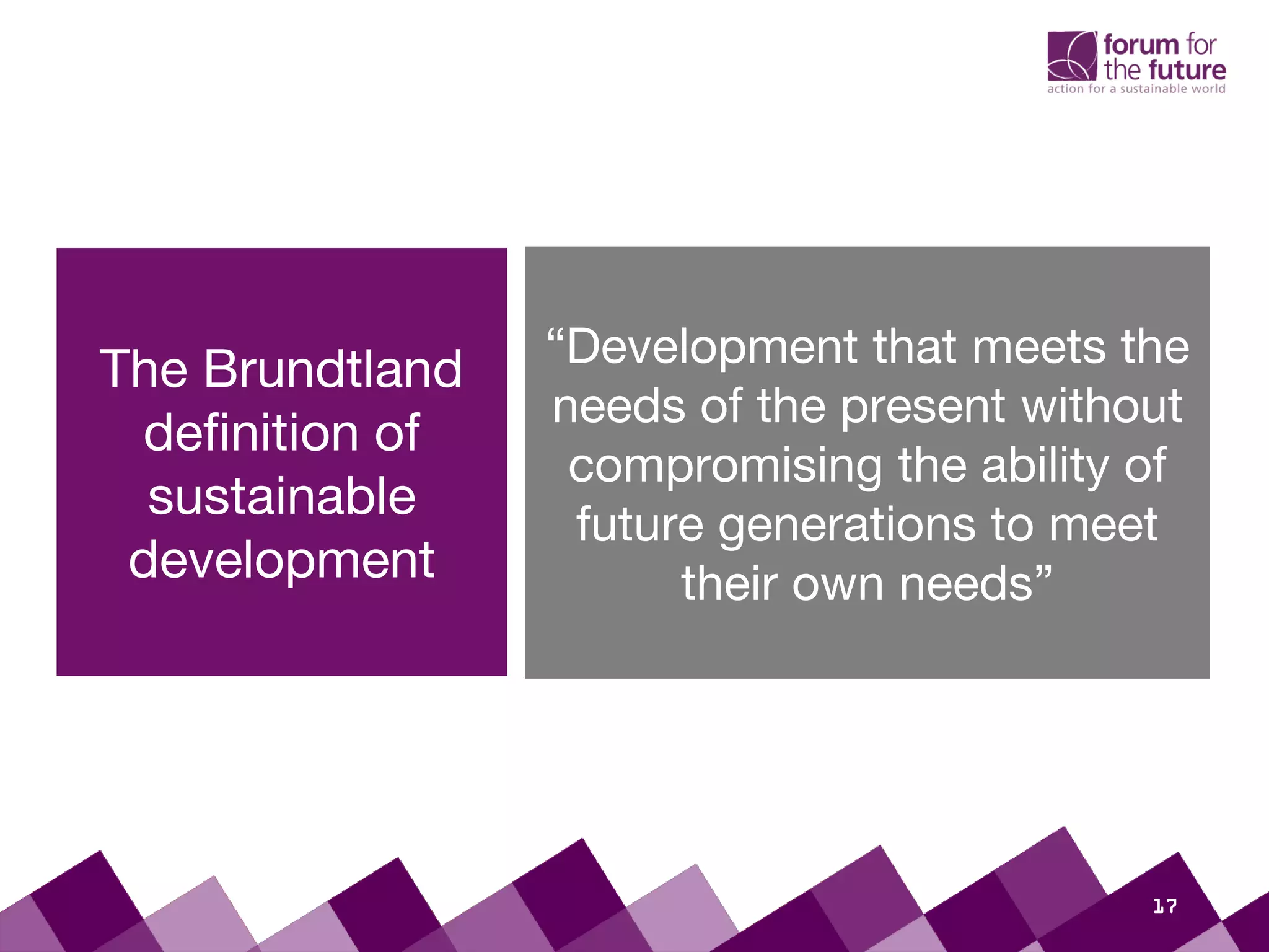 “Development that meets the
needs of the present without
compromising the ability of
future generations to meet
their own needs”
The Brundtland
definition of
sustainable
development
17
 