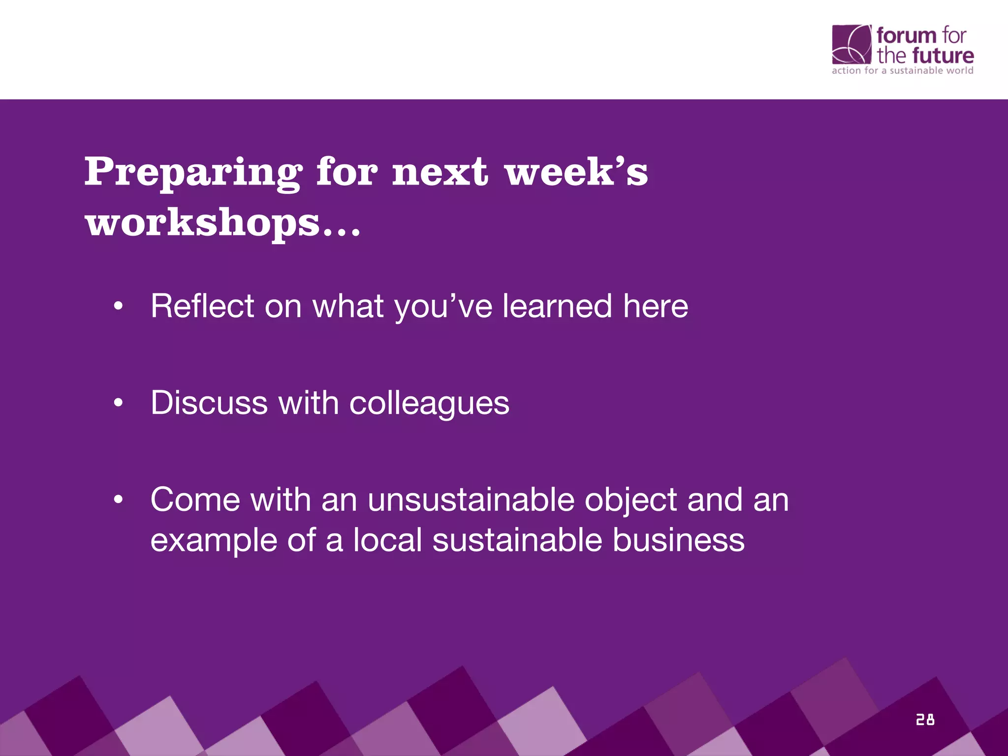 • Reflect on what you’ve learned here
• Discuss with colleagues
• Come with an unsustainable object and an
example of a local sustainable business
Preparing for next week’s
workshops…
28
 