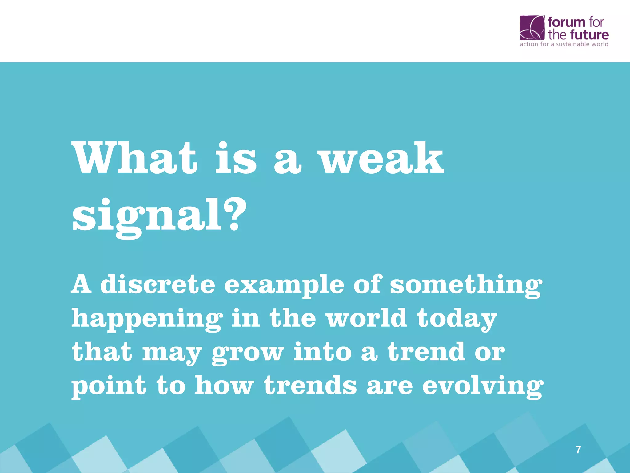 What is a weak
signal?
A discrete example of something
happening in the world today
that may grow into a trend or
point to how trends are evolving
7
 
