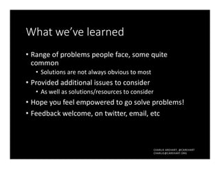 CHARLIE AREHART, @CAREHART
CHARLIE@CAREHART.ORG
What we’ve learned
• Range of problems people face, some quite
common
• Solutions are not always obvious to most
• Provided additional issues to consider
• As well as solutions/resources to consider
• Hope you feel empowered to go solve problems!
• Feedback welcome, on twitter, email, etc
 