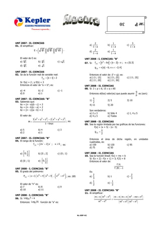 ACADEMIA PRE UNIVERSITARIA “KEPLER”                                                                                                 RAZ. MATEMÁTICO
ÁLGEBRA
                                                                                                                                      30                    aci t c ar P



UNT 2007 - II. CIENCIAS                                                                             2                    1                             3
01. Al simplificar:                                                                             a)                   b)                          c)
                                                                                                   1+a                  1+a                           1+a
                    E =  5 t 5
                             
                                                  8
                                                      t 8
                                                        
                                                              11
                                                                   t L
                                                                                               d)
                                                                                                    2
                                                                                                                     e)
                                                                                                                         1
                                                                                             1−a                  1−a

     El valor de E es:                                                                     UNT 2008 - I. CIENCIAS: "B"
     a) 6 t            b)            3
                                         t                    c) t t                                   f( x ) = x 2 − 6x + x − 3 + x ; x ∈ [0;3]
                                                                                           07. Si:
     d)   4                     e)
              t                          t
                                                                                                       g( x ) = x x − 6; x ∈< −2; 4]
UNT 2007 - II. CIENCIAS
02. Se da la función real de variable real:                                                     Entonces el valor de: (f + g); es:
                          f( x ) = x + 1 + 2                                                    a) [-3 ; 15]      b) [-3 ; 25]                   c) [-3 ; 35]
                                                                                                d) [-3 ; 20]      e) [-3 ; 30]
     Si: f(a) = 2 ; y f(b) = 3
     Entonces el valor de "a + b"; es:                                                     UNT 2008 - II. CIENCIAS
                                                                                           08. Si: 3 ≤ p ≤ 6; 15 ≤ q ≤ 60
     a) -4                      b) -2                         c) -1                                                                                          q
     d) 0                       e) 1                                                            Entonces el(los) valor(es) que puede asumir                    es (son):
                                                                                                                                                             p
UNT 2007 - II. CIENCIAS: "B"                                                                       5
                                                                                                1)                   2) 5                        3) 10
03. Sabiendo que:                                                                                  2
    6x = (n - a)(b - c) + 2                                                                     4) 11                5) 20
    6y = (n - b)(c - a) + 2
    6z = (n - c)(a - b) + 2                                                                     Son verdaderos:
                                                                                                a) 2 y 3        b) Sólo 4                        c) 1, 4 y 5
     El valor de:                                                                               d) 4 y 5        e) Todos

                  M=
                        (                      ) (
                       3 x 2 + y 2 + z2 − 2 x 3 + y 3 + z3                ) ; es:          UNT 2008 - II. CIENCIAS
                                             1 − 6xyz                                      09. Sea la región limitada por las gráficas de las funciones:
                                                                                                    f(x) = |x + 5| - |x - 5|
     a) 5                       b) 4                          c) 3                                            x
     d) 2                       e) 1                                                                 g( x ) =
                                                                                                              2
UNT 2007 - II. CIENCIAS: "B"                                                                    Entonces el área de                dicha       región,      en       unidades
04. El rango de la función:                                                                     cuadradas, es:
                 f( x ) = § 2x ¨ − 2 § x ¨ ;              x ≥ 0 ; es:                           a) 150         b) 120                            c) 95
                                                                                                d) 75          e) 50
         1
     a) 0;                    b) [0 ; 2]                    c) {0 ; 1}                   UNT 2008 - II. CIENCIAS
         2                                                                               10. Sea la función lineal: f(x) = mx + b
                                    1                                                        Si: f(x + 2) - f(x + 1) = 3; f(3) = 8
     d) [0 ; 1}                 e) 0;                                                        Entonces el valor de:
                                    2
                                                                                                                            f ( h)
UNT 2008 - I. CIENCIAS: "B"                                                                                                     f ( 2h) − 1
05. El grado del polinomio:                                                                     Es:

                            (   4
                                         )(
                                           2
                                          
                                              9      
                                                     )
          P( x ) = ( x + 1) x + 4 x + 9 K  x n + n2  ; es: 285                                a)
                                                                                                   2
                                                                                                   3
                                                                                                                     b) 1                        c) -
                                                                                                                                                        2
                                                                                                                                                        3
                                                                                                   1                        1
                                                                                                d)                   e) -
     El valor de "n" es:                                                                           2                        2
     a) 7               b) 8                                  c) 9
     d) 10              e) 11                                                              UNT 2008 - II. CIENCIAS: "B"
                                                                                           11. Al simplificar:
                                                                                                      ( m + n) ( m3 − n3 ) ( m − n) ( m + n) ( m2 − mn + n2 )
UNT 2008 - I. CIENCIAS: "B"
06. Si: Log35 7 = a                                                                                                         +
    Entonces: Log5 35 función de "a" es:                                                                  m4 − n4                    (m 2
                                                                                                                                                 )(
                                                                                                                                              + n2 m2 − n2       )

Av. Daniel Carrión N° 585 – Urb Albrecht – Trujillo                                                                 WWW.academiakepler.com
Teléfono: 293705                                                                    AL-09F-42
 