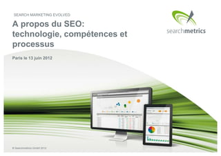 SEARCH MARKETING EVOLVED

A propos du SEO:
technologie, compétences et
processus
Paris le 13 juin 2012




® Searchmetrics GmbH 2012
 