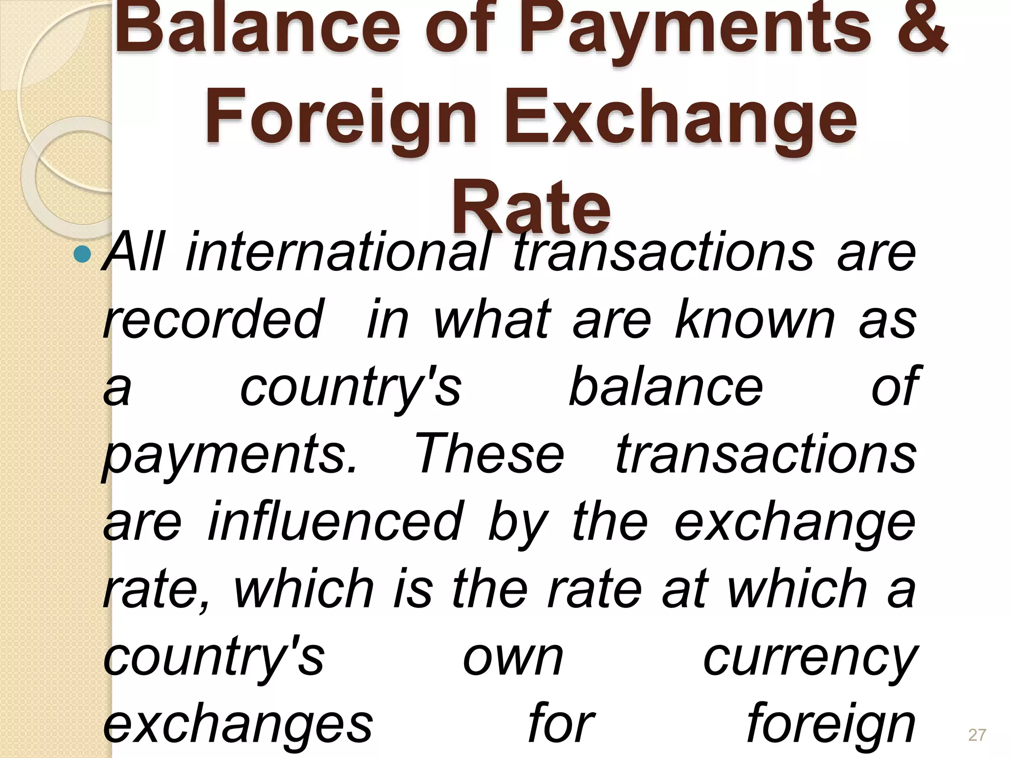 Balance of Payments &
Foreign Exchange
RateAll international transactions are
recorded in what are known as
a country's balance of
payments. These transactions
are influenced by the exchange
rate, which is the rate at which a
country's own currency
exchanges for foreign 27
 
