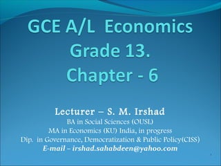Lecturer – S. M. Irshad
BA in Social Sciences (OUSL)
MA in Economics (KU) India, in progress
Dip. in Governance, Democratization & Public Policy(CISS)
E-mail – irshad.sahabdeen@yahoo.com
11
 