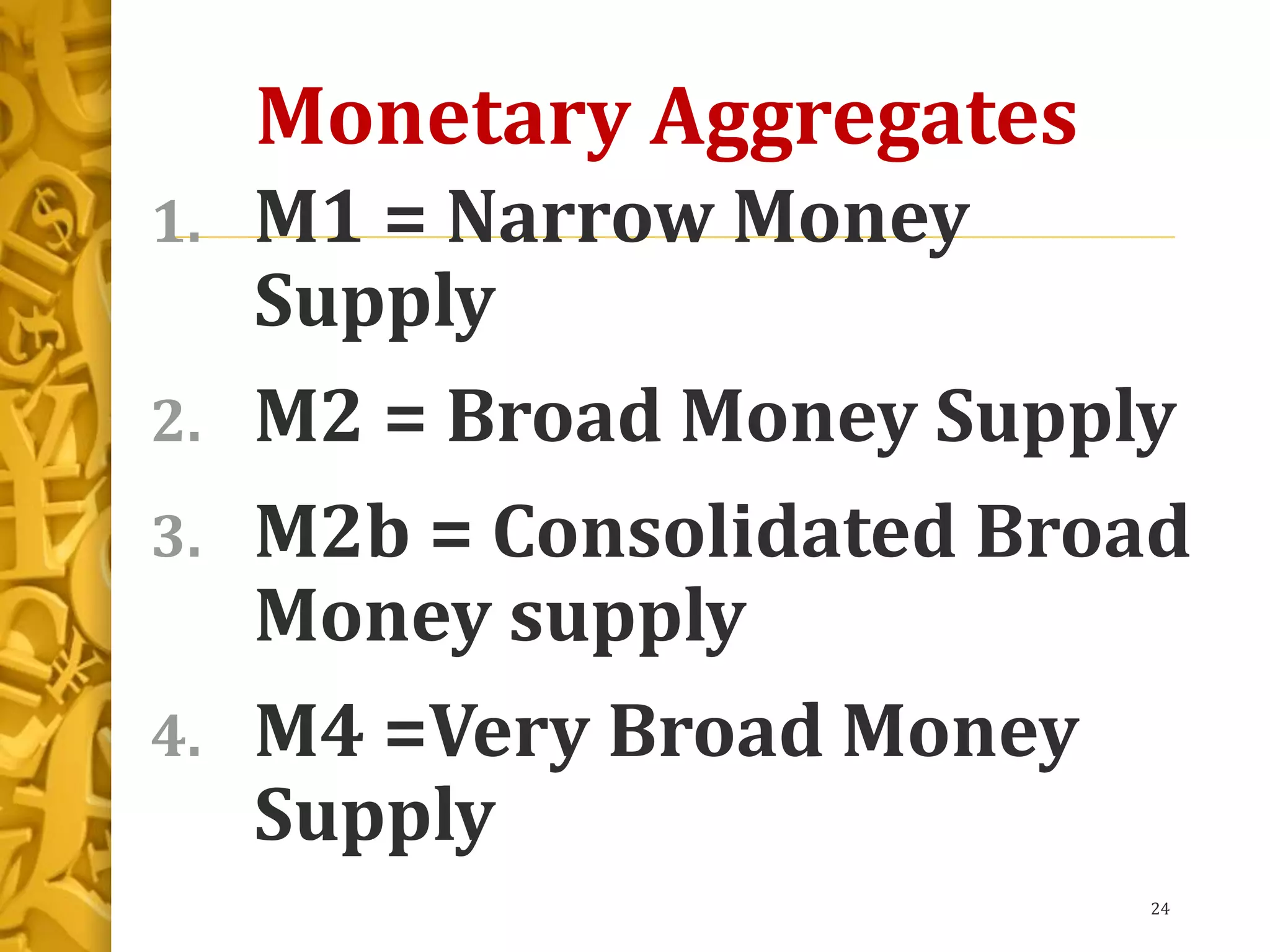 Monetary Aggregates
1. M1 = Narrow Money
Supply
2. M2 = Broad Money Supply
3. M2b = Consolidated Broad
Money supply
4. M4 =Very Broad Money
Supply
24
 