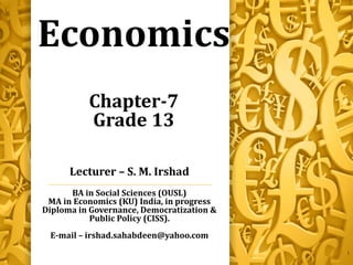 Economics
Chapter-7
Grade 13
Lecturer – S. M. Irshad
BA in Social Sciences (OUSL)
MA in Economics (KU) India, in progress
Diploma in Governance, Democratization &
Public Policy (CISS).
E-mail – irshad.sahabdeen@yahoo.com
1
 
