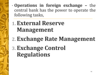 • Operations in foreign exchange – the
central bank has the power to operate the
following tasks,
1. External Reserve
Management
2. Exchange Rate Management
3. Exchange Control
Regulations
94
 