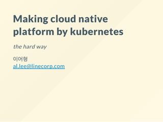 Making cloud native
platform by kubernetes
the hard way
이어형
al.lee@linecorp.com
 