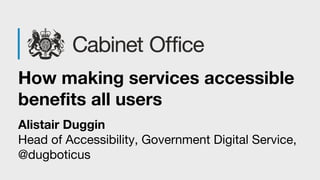 How making services accessible
benefits all users
Alistair Duggin
Head of Accessibility, Government Digital Service,
@dugboticus
 