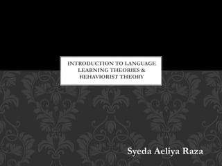 Syeda Aeliya Raza
INTRODUCTION TO LANGUAGE
LEARNING THEORIES &
BEHAVIORIST THEORY
 
