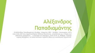 Αλέξανδρος
Παπαδιαμάντης
Ο Αλέξανδρος Παπαδιαμάντης (Σκιάθος, 4 Μαρτίου 1851 - Σκιάθος, 3 Ιανουαρίου 1911)
είναι ένας από ...