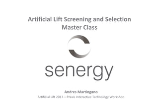Artificial Lift Screening and Selection
Master Class
Andres Martingano
Artificial Lift 2013 – Praxis Interactive Technology Workshop
 