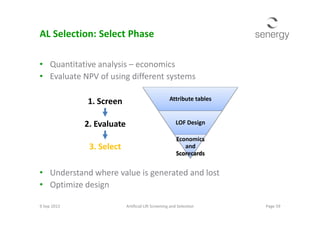 AL Selection: Select Phase
• Quantitative analysis – economics
• Evaluate NPV of using different systems
Attribute tables1. Screen
• Understand where value is generated and lost
• Optimize design
9 Sep 2013 Page 59Artificial Lift Screening and Selection
LOF Design
Economics
and
Scorecards
2. Evaluate
3. Select
 