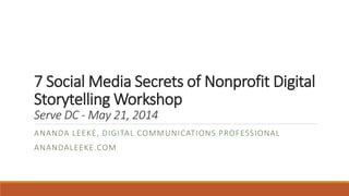 7 Social Media Secrets of Nonprofit Digital
Storytelling Workshop
Serve DC - May 21, 2014
ANANDA LEEKE, DIGITAL COMMUNICAT...