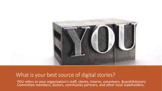 What is your best source of digital stories?
YOU refers to your organization’s staff, clients, interns, volunteers, Board/...