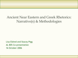 Ancient Near Eastern and Greek Rhetorics: Narrative(s) & Methodologies Lisa Eldred and Stacey Pigg AL 805 Co-presentation 16 October 2006 