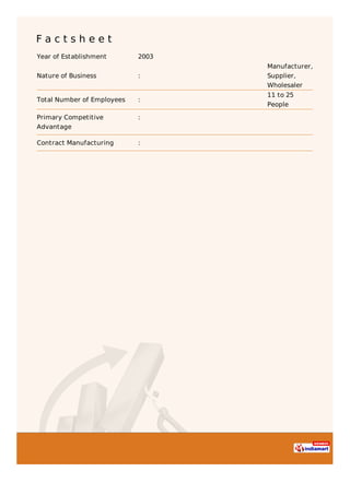 F a c t s h e e t
Year of Establishment 2003
Nature of Business :
Manufacturer,
Supplier,
Wholesaler
Total Number of Employees :
11 to 25
People
Primary Competitive
Advantage
:
Contract Manufacturing :
 