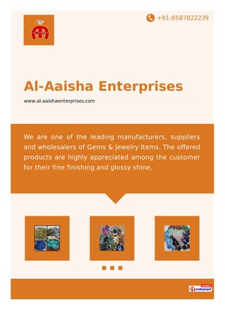 +91-8587822239
Al-Aaisha Enterprises
www.al-aaishaenterprises.com
We are one of the leading manufacturers, suppliers
and wholesalers of Gems & Jewelry Items. The oﬀered
products are highly appreciated among the customer
for their fine finishing and glossy shine.
 