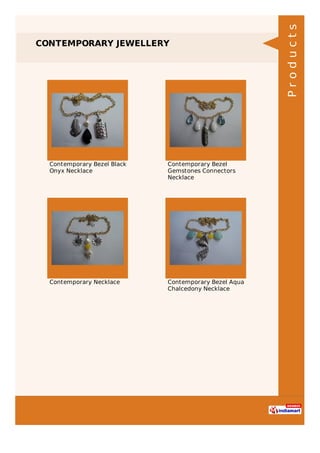 CONTEMPORARY JEWELLERY
Contemporary Bezel Black
Onyx Necklace
Contemporary Bezel
Gemstones Connectors
Necklace
Contemporary Necklace Contemporary Bezel Aqua
Chalcedony Necklace
Products
 