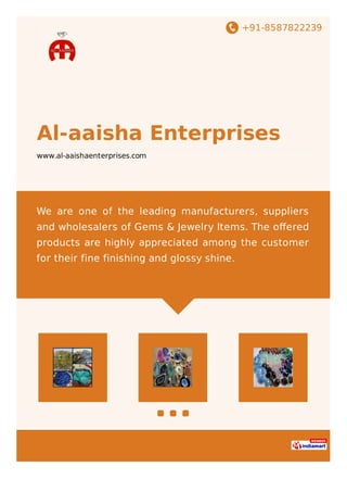 +91-8587822239
Al-aaisha Enterprises
www.al-aaishaenterprises.com
We are one of the leading manufacturers, suppliers
and wholesalers of Gems & Jewelry Items. The oﬀered
products are highly appreciated among the customer
for their fine finishing and glossy shine.
 