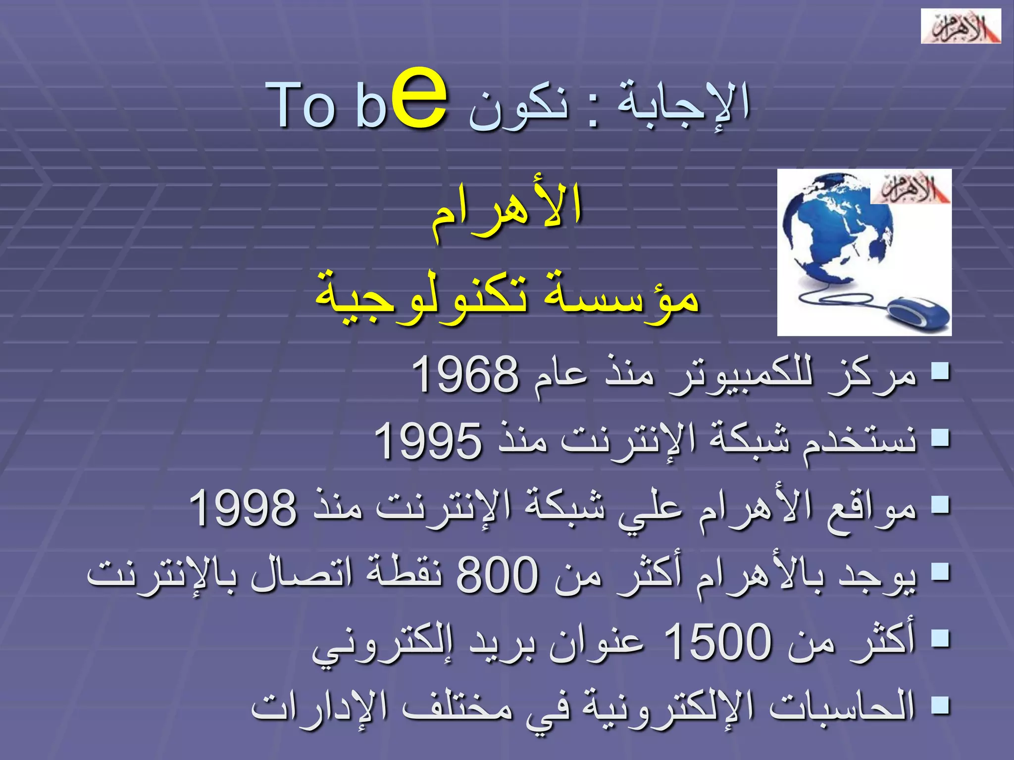 الإجابة : نكون To be 
الأهرام 
مؤسسة تكنولوجية 
 مركز للكمبيوتر منذ عام 1968 
 نستخدم شبكة الإنترنت منذ 1995 
 مواقع الأهرام علي شبكة الإنترنت منذ 1998 
 يوجد بالأهرام أكثر من 800 نقطة اتصال بالإنترنت 
 أكثر من 1500 عنوان بريد إلكتروني 
 الحاسبات الإلكترونية في مختلف الإدارات 
 