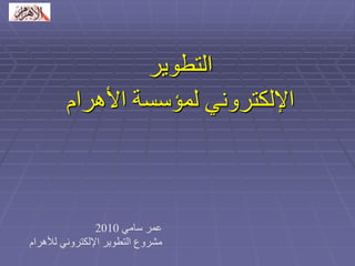 التطوير 
الإلكتروني لمؤسسة الأهرام 
عمر سامي 2010 
مشروع التطوير الإلكتروني للأهرام 
 