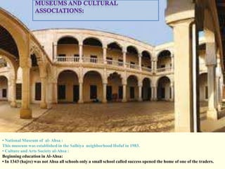 • National Museum of al- Ahsa :
This museum was established in the Salhiya neighborhood Hofuf in 1983.
• Culture and Arts Society al-Ahsa :
Beginning education in Al-Ahsa:
• In 1343 (hajre) was not Ahsa all schools only a small school called success opened the home of one of the traders.
 