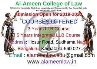 Al-Ameen College of Law
Affiliated to Karnataka State Law University and Recognised by Bar Council of India
Accredited with NAAC B++
Admission Open for 2019-2020
3 Years LLB Course
5 Years Integrated LLB Course
COURSES OFFERED
Address: Hosur Road, Sudhama Nagar,
Bengaluru, Karnataka-560 027.
Email : alameenlaw.edu@gmail.com
www.alameenlaw.in
 