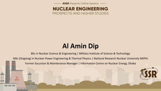 Al Amin Dip
BSc in Nuclear Science & Engineering | Military Institute of Science & Technology
MSc (Ongoing) in Nuclear Power Engineering & Thermal Physics | National Research Nuclear University MEPhI
Former Excursion & Maintenance Manager | Information Centre on Nuclear Energy, Dhaka
 