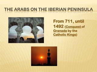 THE ARABS ON THE IBERIAN PENINSULA

                  From 711, until
                  1492 (Conquest of
                  Granada by the
                  Catholic Kings)
 