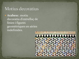  Arabesc: motiu
 decoratiu d’entrellaç de
 línies i figures
 geomètriques en sèries
 indefinides.
 