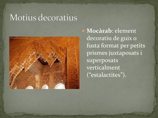  Mocàrab: element
 decoratiu de guix o
 fusta format per petits
 prismes juxtaposats i
 superposats
 verticalment
 (“estalactites”).
 