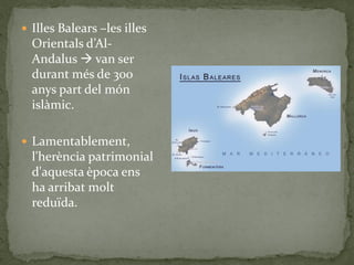  Illes Balears –les illes
  Orientals d’Al-
  Andalus  van ser
  durant més de 300
  anys part del món
  islàmic.

 Lamentablement,
  l'herència patrimonial
  d'aquesta època ens
  ha arribat molt
  reduïda.
 