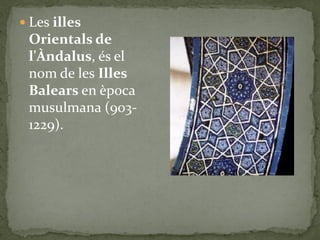  Les illes
 Orientals de
 l'Àndalus, és el
 nom de les Illes
 Balears en època
 musulmana (903-
 1229).
 