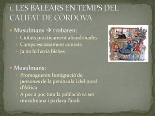  Musulmans  trobaren:
   Ciutats pràcticament abandonades
   Camps escassament conrats
   Ja no hi havia bisbes


 Musulmans:
   Promogueren l’emigració de
    persones de la península i del nord
    d’Àfrica
   A poc a poc tota la població va ser
    musulmana i parlava l’{rab
 