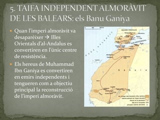  Quan l’imperi almor{vit va
  desaparèixer  Illes
  Orientals d’al-Andalus es
  convertiren en l’únic centre
  de resistència.
 Els hereus de Muhammad
  Ibn Ganiya es convertiren
  en emirs independents i
  tengueren com a objectiu
  principal la reconstrucció
  de l’imperi almor{vit.
 