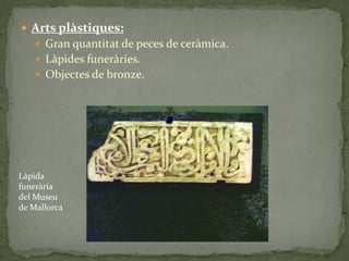  Arts plàstiques:
     Gran quantitat de peces de ceràmica.
     Làpides funeràries.
     Objectes de bronze.




Làpida
funerària
del Museu
de Mallorca
 