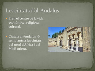  Eren el centre de la vida
  econòmica, religiosa i
  cultural.

 Ciutats al-Andalus 
  semblants a les ciutats
  del nord d’Àfrica i del
  Mitjà orient.
 