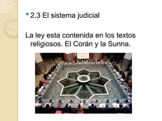 • 2.3 El sistema judicial
La ley esta contenida en los textos
 religiosos. El Corán y la Sunna.
 