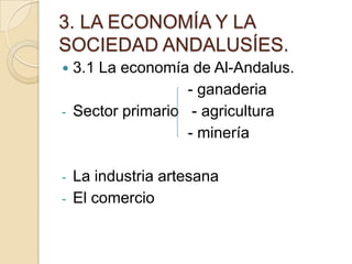 3. LA ECONOMÍA Y LA
SOCIEDAD ANDALUSÍES.
   3.1 La economía de Al-Andalus.
                    - ganaderia
-   Sector primario - agricultura
                    - minería

-   La industria artesana
-   El comercio
 