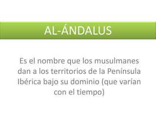 Es	el	nombre	que	los	musulmanes	
dan	a	los	territorios	de	la	Península	
Ibérica	bajo	su	dominio	(que	varían	
con	el	tiempo)
AL-ÁNDALUS
 