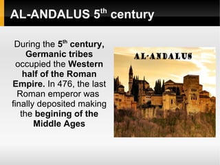 AL-ANDALUS 5th
century
During the 5th
century,
Germanic tribes
occupied the Western
half of the Roman
Empire. In 476, the last
Roman emperor was
finally deposited making
the begining of the
Middle Ages
 