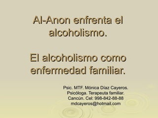 Al-Anon enfrenta el alcoholismo. El alcoholismo como enfermedad familiar. Psic. MTF. Mónica Díaz Cayeros. Psicóloga. Terapeuta familiar. Cancún. Cel: 998-842-88-88 [email_address] 