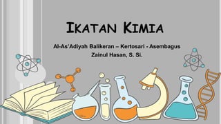 IKATAN KIMIA
Al-As’Adiyah Balikeran – Kertosari - Asembagus
Zainul Hasan, S. Si.
 