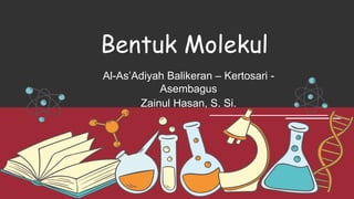 Bentuk Molekul
Al-As’Adiyah Balikeran – Kertosari -
Asembagus
Zainul Hasan, S. Si.
 