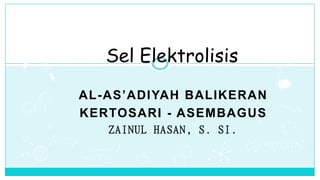 AL-AS’ADIYAH BALIKERAN
KERTOSARI - ASEMBAGUS
ZAINUL HASAN, S. SI.
Sel Elektrolisis
 