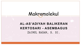 AL-AS’ADIYAH BALIKERAN
KERTOSARI - ASEMBAGUS
ZAINUL HASAN, S. SI.
Makromolekul
 