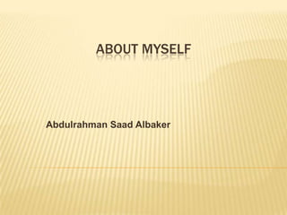 ABOUT Myself Abdulrahman Saad Albaker 