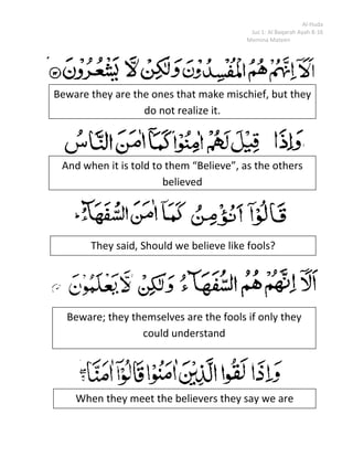 Now in between the 2 above groups is another group. They are called the hypocrites. منافق.  This is found out in -- and from the people. Which people? <br />Those who live in this world. But in the case of this specific ayah, it refers to the people of Medina. Why?<br />Because this Surah was revealed in Medina.-- The people in the time of the Prophet (SAW). Some of them (said): (We believe in Allah)  (And we believe in the day of Resurrection). However Allah has not declared that their Imaan is valid. Allah says: (They won’t believe, they are not the true believers). (These people are not Muslims or Mo’min. The condition to become a Muslim is that man besides his tongue believes in his heart as well.)<br /> And then with this attitude of theirs what are they doing?<br />(They are trying to deceive Allah and those who believe).  These people have one thing in their heart and something else on their tongue.  They are trying to deceive but the reality is (They cannot deceive none but themselves. (And they do not perceive it) they don’t realize their mistake. <br />What is the reason for this? <br />(they have a disease in their heart). <br />Which disease it is?<br />None of these.  In this Ayah, disease does not mean their physical state but their hypocrisy. They have hypocrisy in their hearts.Angina