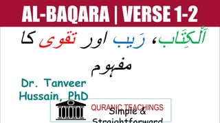 AL-BAQARA | VERSE 1-2
‫اب‬َ‫ت‬ِ‫ک‬ْ‫ل‬َ‫ا‬
،
‫یب‬َ‫ر‬
‫اور‬
‫تقوی‬
‫کا‬
‫مفہوم‬
QURANIC TEACHINGS
Simple &
Dr. Tanveer
Hussain, PhD
 